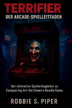 Terrifier: Der Arcade-Spielführer: Der ultimative Spielerbegleiter für Conquering Art the Clown's Deadly Game