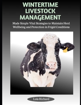 WINTERTIME LIVESTOCK MANAGEMENT: Made Simple Vital Strategies to Maintain Herd Wellbeing and Protection in Frigid Conditions
