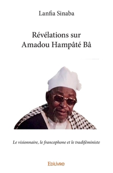 Paperback Révélations sur Amadou Hampâté Bâ: Le visionnaire, le francophone et le tradiféministe [French] Book