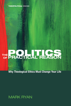 Paperback The Politics of Practical Reason: Why Theological Ethics Must Change Your Life Book