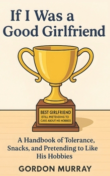 If I Was a Good Girlfriend: Hilarious and Sarcastic Relationship Tips with Real-Life Scenarios About Love, Patience, and Surviving Your Boyfriend’s Weird Interests