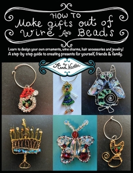 Paperback How To Make Gifts Out Of Wire And Beads: Learn to design your own ornaments, wine charms, hair accessories and jewelry! A step-by-step guide to creati Book