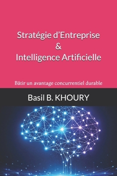 Stratégie d’Entreprise & Intelligence Artificielle: Bâtir un avantage concurrentiel durable (French Edition)