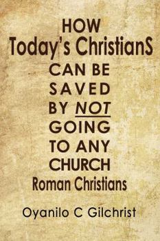 Roman Christians: How Today's Christians Can Be Saved by Not Going to Any Church