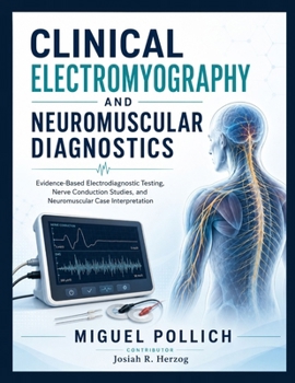Clinical Electromyography and Neuromuscular Diagnostics: Evidence-Based Electrodiagnostic Testing, Nerve Conduction Studies, and Neuromuscular Case In