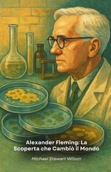 Alexander Fleming: La Scoperta che Cambiò il Mondo: La storia avvincente dello scienziato che rivoluzionò la medicina moderna con la penicillina