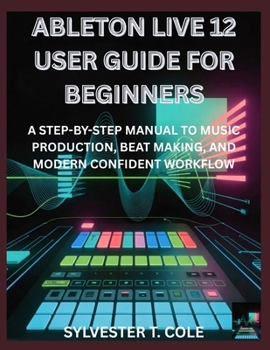 Paperback Ableton Live 12 User Guide for Beginners: A Step-By-Step Manual to Music Production, Beat Making, and Modern Confident Workflow Book