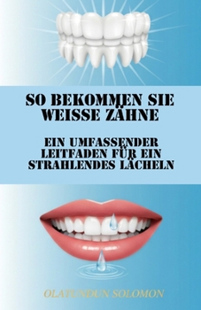 So bekommen Sie weiße Zähne Ein umfassender Leitfaden für ein strahlendes Lächeln (German Edition)