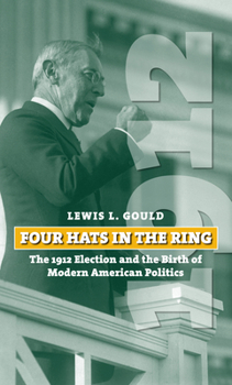 Four Hats in the Ring: The 1912 Election and the Birth of Modern American Politics - Book  of the American Presidential Elections