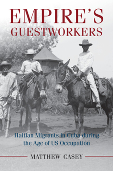 Empire's Guestworkers: Haitian Migrants in Cuba During the Age of US Occupation - Book #1 of the Cambridge University Press Afro-Latin America Series