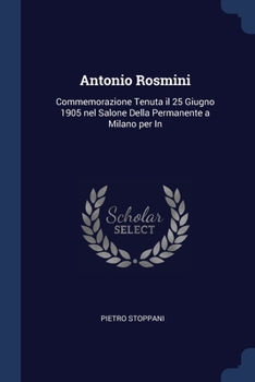 Antonio Rosmini: Commemorazione Tenuta il 25 Giugno 1905 nel Salone Della Permanente a Milano per In