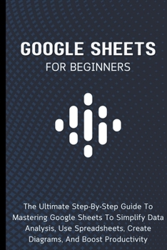 Paperback Google Sheets For Beginners: The Ultimate Step-By-Step Guide To Mastering Google Sheets To Simplify Data Analysis, Use Spreadsheets, Create Diagrams, Book