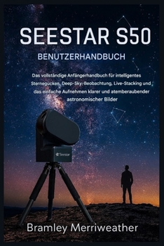 SEESTAR S50 BENUTZERHANDBUCH: Der umfassende Leitfaden für Einsteiger in die intelligente Sternenbeobachtung, die Beobachtung von Deep-Sky-Objekten, ... die Aufnahme klarer Bilder. (German Edition)