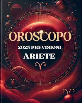 OROSCOPO PREVISIONI ASTROLOGICHE 2025: Cosa dice l'oroscopo per il segno del Ariete : Previsioni dettagliate, compatibilità e guida per la crescita personale nel 2025 (Italian Edition)