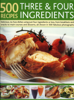 Hardcover 500 Recipes Three & Four Ingredients: Delicious, No-Fuss Dishes Using Just Four Ingredients or Less, from Breakfasts and Snacks to Main Courses and De Book