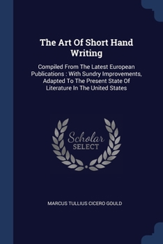 The Art Of Short Hand Writing: Compiled From The Latest European Publications: With Sundry Improvements, Adapted To The Present State Of Literature I
