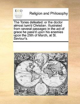 The Tories defeated: or, the doctor almost turn'd Christian. Illustrated from several passages in the act of grace he pass'd upon his enemies upon the 29th of March, at St. Saviour's.
