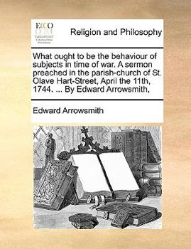 Paperback What ought to be the behaviour of subjects in time of war. A sermon preached in the parish-church of St. Olave Hart-Street, April the 11th, 1744. ... Book