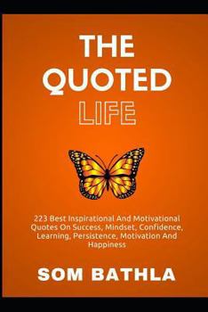 Paperback The Quoted Life: 223 Best Inspirational and Motivational Quotes on Success, Mindset, Confidence, Learning, Persistence, Motivation and Book