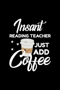 Insant Reading Teacher Just Add Coffee: Funny Notebook for Reading Teacher Funny Christmas Gift Idea for Reading Teacher Reading Teacher Journal 100 pages 6x9 inches