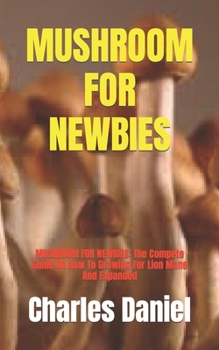 Paperback Mushroom for Newbies: MUSHROOM FOR NEWBIES: The Compete Guide On How To Growing For Lion Mane And Expanded Book
