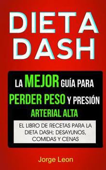 Dieta Dash (Colección): La Mejor Guía Para Perder Peso Y Presión Arterial Alta: Recetas Para Adelgazar: El libro de recetas para la dieta Dash; desayunos, comidas y cenas