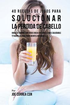40 Recetas de Jugos Para Solucionar La P�rdida de Cabello: Haga Su Camino Con Jugos Hacia Un Cabello M�s Saludable Y Fuerte Usando Ingredientes Naturales
