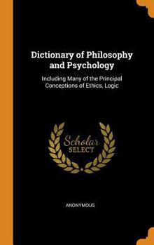 Dictionary of Philosophy and Psychology: Including Many of the Principal Conceptions of Ethics, Logic ...