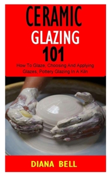 Paperback Ceramic Glazing 101: The Basic Guide to Understanding Ceramic Glazing &Firing Techniques Book