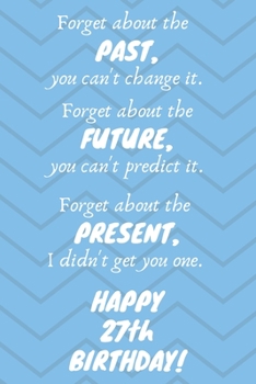 Paperback Forget about the past, you can't change it. Forget about the future, you can't predict it. Forget about the present, I didn't get you one. Happy 27th Book