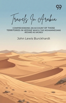 Travels In Arabia: Comprehending An Account Of Those Territories In Hedjaz Which The Mohammedans Regard As Sacred