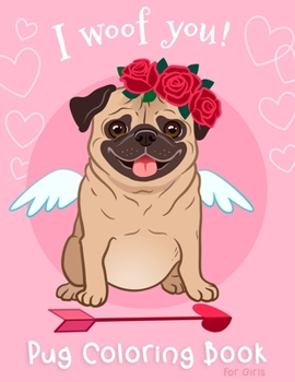 Pug Coloring Book For Girls: I Woof You Dogs Pug Activity Coloring Book for Girls For Dog Lovers Puppy Perfect Valentine Birthday Gift For Kids Children Ages 3-5, 4-8