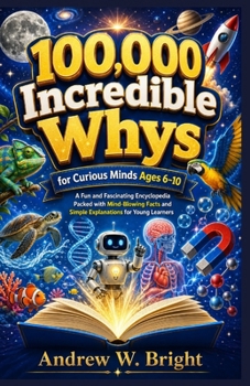 100,000 Incredible Whys for Curious Minds Ages 6–10: A Fun and Fascinating Encyclopedia Packed with Mind-Blowing Facts and Simple Explanations for Young Learners (The Whys Series)