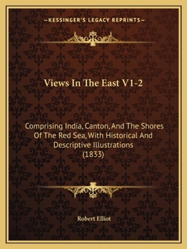 Views In The East V1-2: Comprising India, Canton, And The Shores Of The Red Sea, With Historical And Descriptive Illustrations