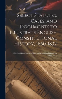 Hardcover Select Statutes, Cases, and Documents to Illustrate English Constitutional History, 1660-1832: With Additional Matter of Irish and Canadian Documents Book