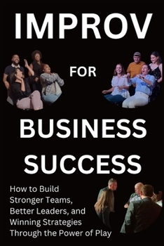 Improv for Business Success: How to Build Stronger Teams, Better Leaders, and Winning Strategies Through the Power of Play (Comedy 4 Life)