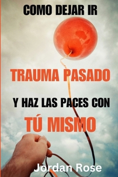 Paperback Cómo Dejar IR El Trauma del Pasado Y Hacer Las Paz Contigo Mismo: Una guía sobre cómo perdonar y dejar atrás las heridas del pasado, disfrutar de la l [Spanish] Book