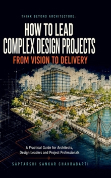 Think Beyond Architecture: HOW TO LEAD COMPLEX DESIGN PROJECTS FROM VISION TO DELIVERY: A Practical Guide for Architects, Design Leaders and Project Professionals