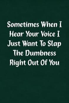 Sometimes When I Hear Your Voice I Just Want To Slap The Dumbness Right Out Of You: Fun Gag Gift Notebook for Women or Men
