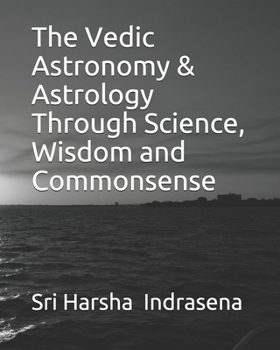 The Vedic Astronomy & Astrology Through Science, Wisdom and Commonsense