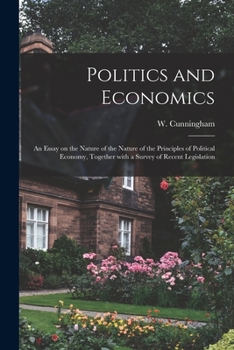 Paperback Politics and Economics: an Essay on the Nature of the Nature of the Principles of Political Economy, Together With a Survey of Recent Legislat Book