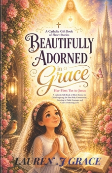 Beautifully Adorned in Grace: Her First Yes to Jesus — A Catholic Gift Book of Short Stories for Girls Preparing for First Holy Communion, Growing in Faith, Courage, and God's Everlasting Love