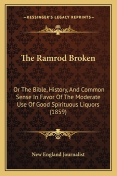 The Ramrod Broken, Or, the Bible, History, and Common Sense in Favor of the Moderate Use of Good Spirituous Liquors: Showing the Advantage of a License System in Preference to Prohibition, and Moral i