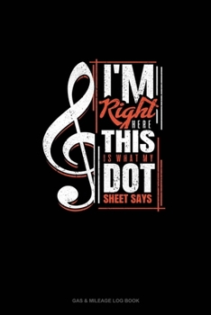 Paperback I'm Right Here, This is What My Dot Sheet Says: Gas & Mileage Log Book