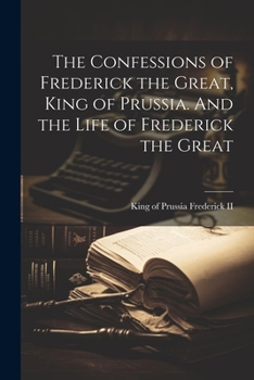 Paperback The Confessions of Frederick the Great, King of Prussia. And the Life of Frederick the Great Book