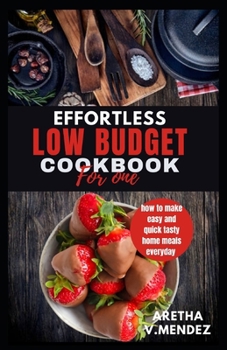 EFFORTLESS LOW BUDGET COOKBOOK FOR ONE: how to make easy and quick tasty home meals everyday