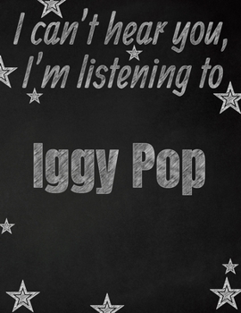 I can't hear you, I'm listening to Iggy Pop creative writing lined notebook: Promoting band fandom and music creativity through writing...one day at a time