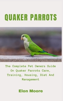 Paperback Quaker Parrots: The Complete Pet Owners Guide On Quaker Parrots Care, Training, Housing, Diet And Management Book