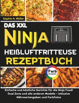 DAS XXL NINJA HEIßLUFTFRITTEUSE REZEPTBUCH: Einfache und köstliche Gerichte für die Ninja Foodi Dual Zone und alle anderen Modelle - inklusive Nährwertangaben und Farbfotos (German Edition)