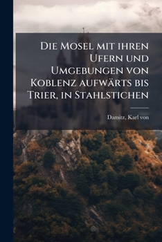 Die Mosel mit ihren Ufern und Umgebungen von Koblenz aufwärts bis Trier, in Stahlstichen